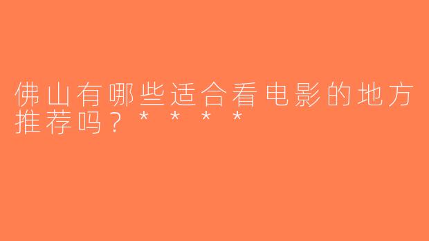 佛山有哪些适合看电影的地方推荐吗？****