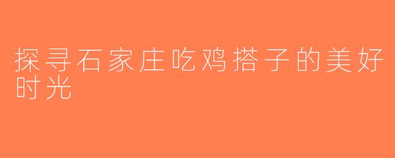 探寻石家庄吃鸡搭子的美好时光