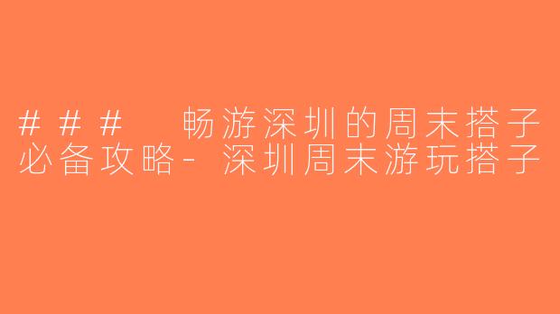 ### 畅游深圳的周末搭子必备攻略-深圳周末游玩搭子