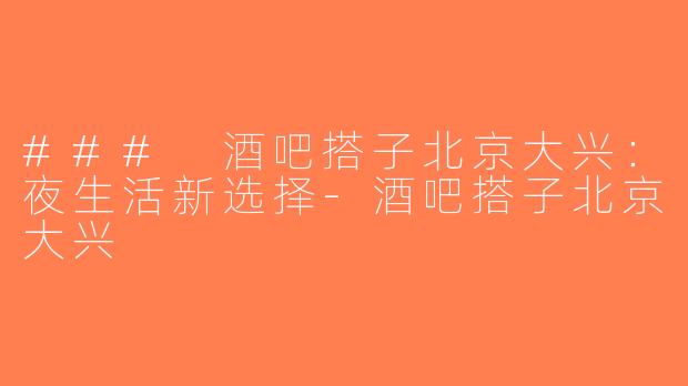 ### 酒吧搭子北京大兴：夜生活新选择-酒吧搭子北京大兴