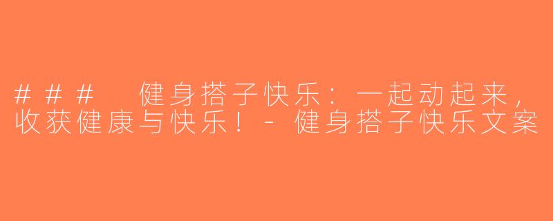 ### 健身搭子快乐：一起动起来，收获健康与快乐！-健身搭子快乐文案