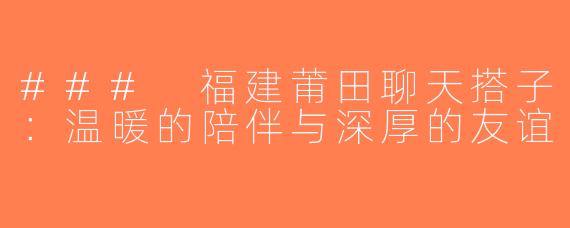 ### 福建莆田聊天搭子：温暖的陪伴与深厚的友谊