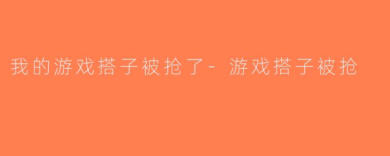 我的游戏搭子被抢了-游戏搭子被抢