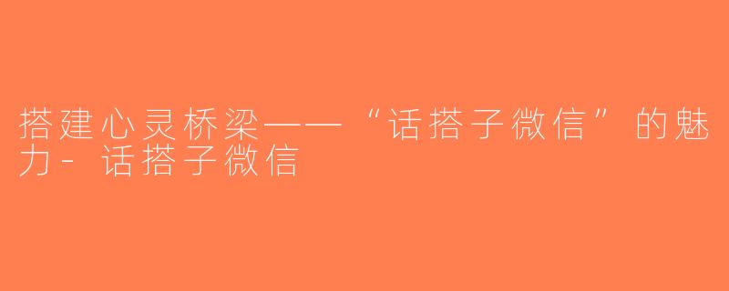 搭建心灵桥梁——“话搭子微信”的魅力-话搭子微信