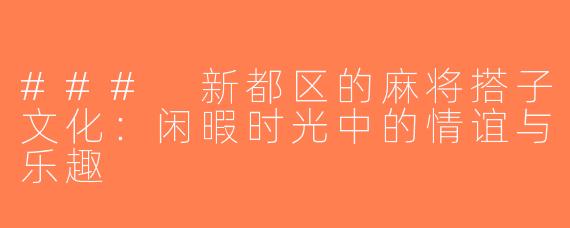 ### 新都区的麻将搭子文化：闲暇时光中的情谊与乐趣