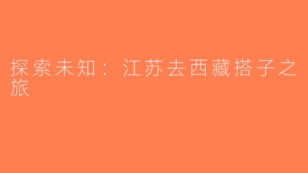 探索未知：江苏去西藏搭子之旅