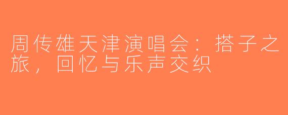 周传雄天津演唱会：搭子之旅，回忆与乐声交织