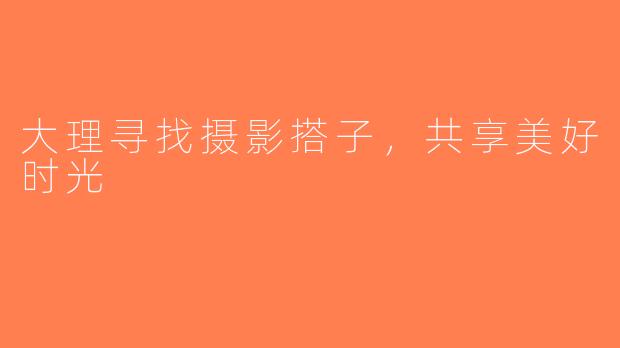 大理寻找摄影搭子，共享美好时光