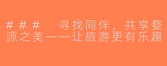 ### 寻找同伴，共享婺源之美——让旅游更有乐趣
