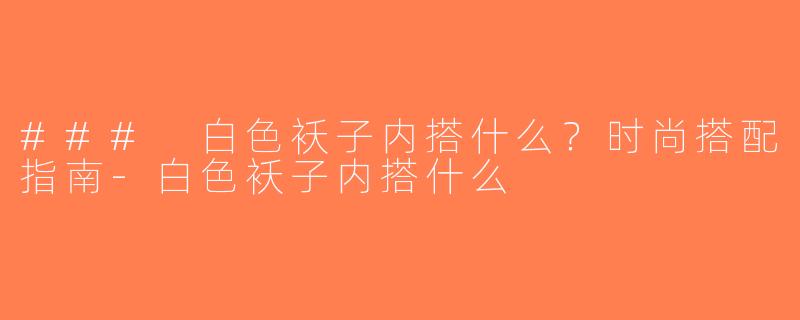 ### 白色袄子内搭什么？时尚搭配指南-白色袄子内搭什么