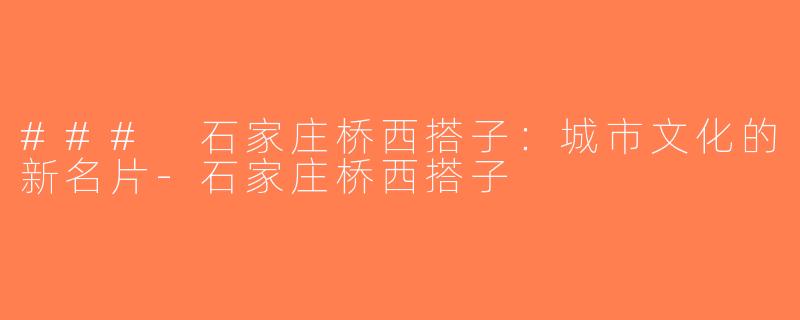 ### 石家庄桥西搭子：城市文化的新名片-石家庄桥西搭子