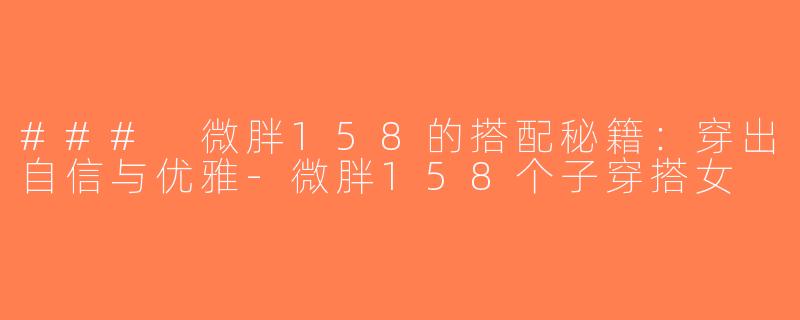 ### 微胖158的搭配秘籍：穿出自信与优雅-微胖158个子穿搭女