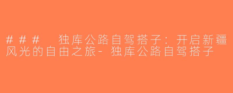 ### 独库公路自驾搭子：开启新疆风光的自由之旅-独库公路自驾搭子