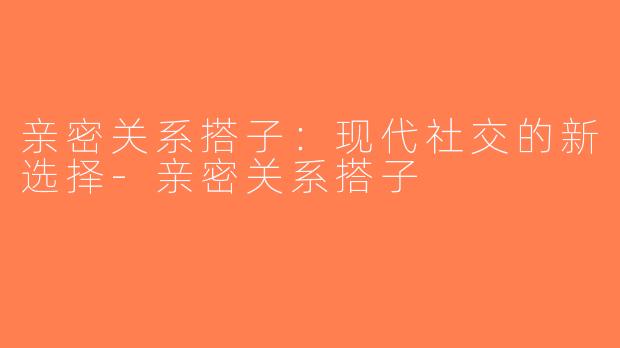 亲密关系搭子：现代社交的新选择-亲密关系搭子