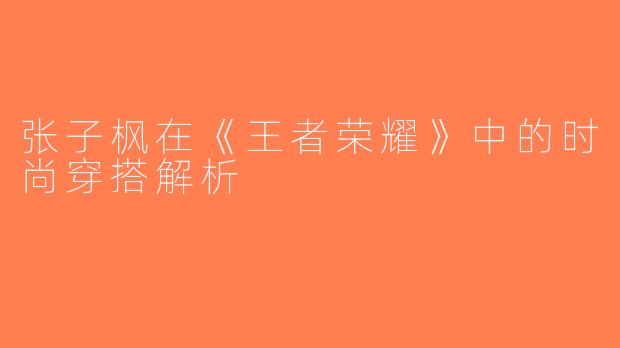 张子枫在《王者荣耀》中的时尚穿搭解析