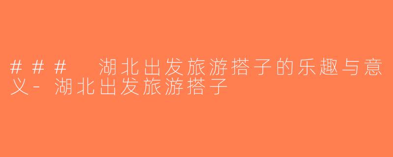 ### 湖北出发旅游搭子的乐趣与意义-湖北出发旅游搭子