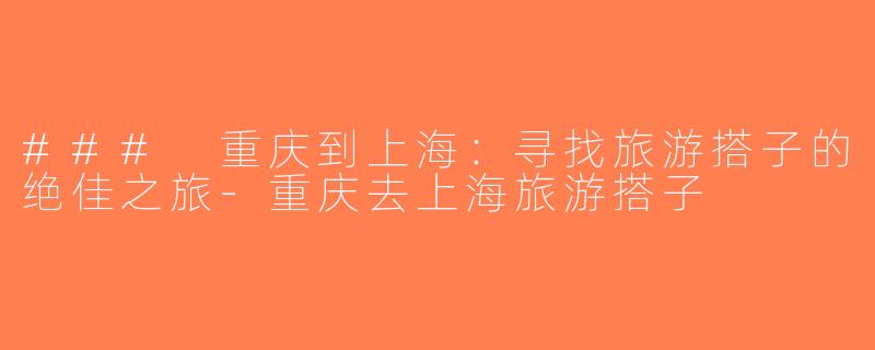 ### 重庆到上海：寻找旅游搭子的绝佳之旅-重庆去上海旅游搭子