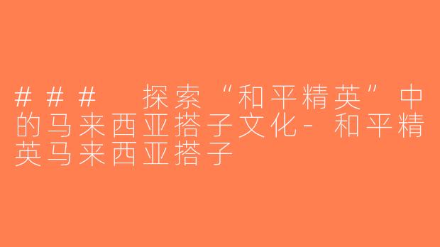 ### 探索“和平精英”中的马来西亚搭子文化-和平精英马来西亚搭子