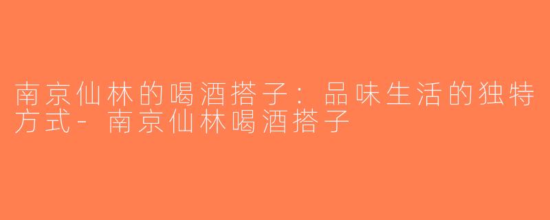 南京仙林的喝酒搭子：品味生活的独特方式-南京仙林喝酒搭子