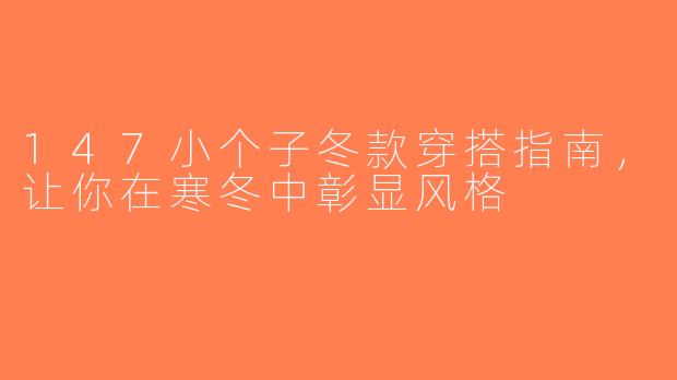 147小个子冬款穿搭指南，让你在寒冬中彰显风格