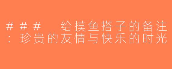 ### 给摸鱼搭子的备注：珍贵的友情与快乐的时光