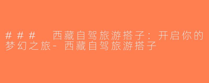 ### 西藏自驾旅游搭子：开启你的梦幻之旅-西藏自驾旅游搭子