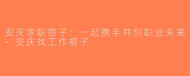 安庆求职搭子：一起携手共创职业未来-安庆找工作搭子