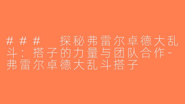 ### 探秘弗雷尔卓德大乱斗：搭子的力量与团队合作-弗雷尔卓德大乱斗搭子