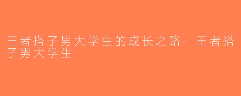 王者搭子男大学生的成长之路-王者搭子男大学生