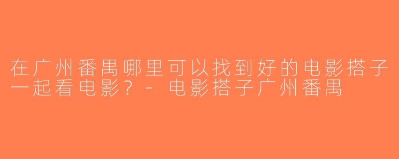 在广州番禺哪里可以找到好的电影搭子一起看电影？-电影搭子广州番禺