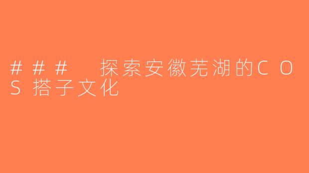 ### 探索安徽芜湖的COS搭子文化