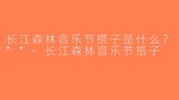 长江森林音乐节搭子是什么？**-长江森林音乐节搭子