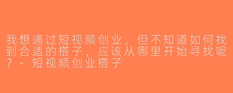 我想通过短视频创业，但不知道如何找到合适的搭子，应该从哪里开始寻找呢？-短视频创业搭子