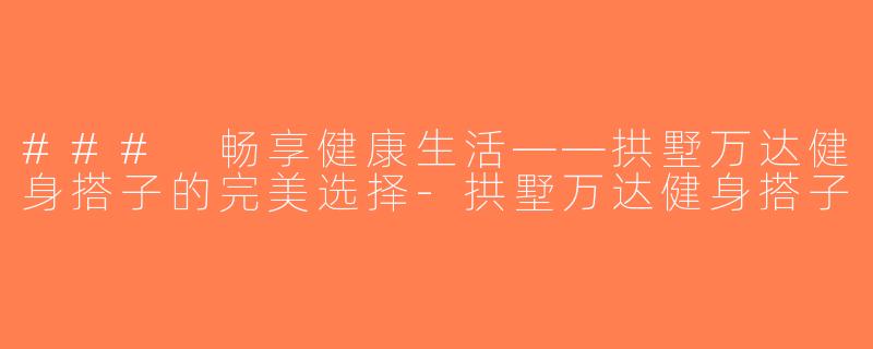 ### 畅享健康生活——拱墅万达健身搭子的完美选择-拱墅万达健身搭子