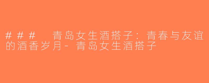 ### 青岛女生酒搭子：青春与友谊的酒香岁月-青岛女生酒搭子