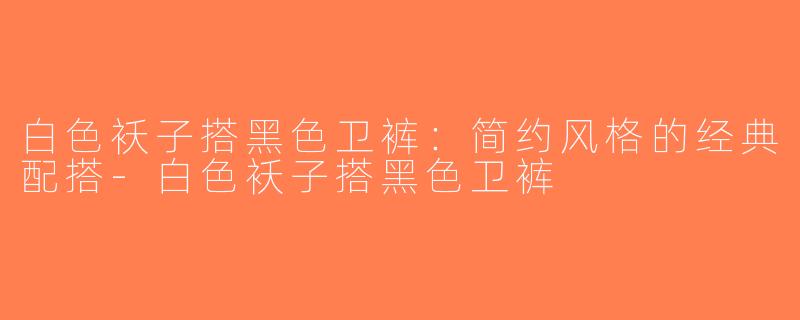 白色袄子搭黑色卫裤：简约风格的经典配搭-白色袄子搭黑色卫裤