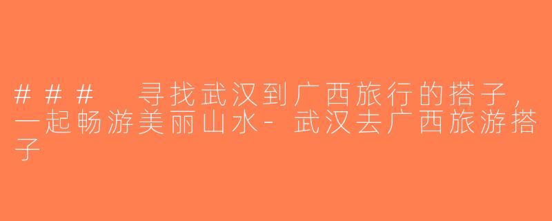 ### 寻找武汉到广西旅行的搭子，一起畅游美丽山水-武汉去广西旅游搭子