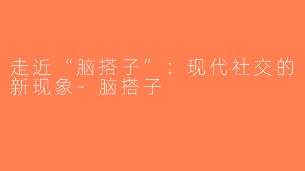 走近“脑搭子”：现代社交的新现象-脑搭子