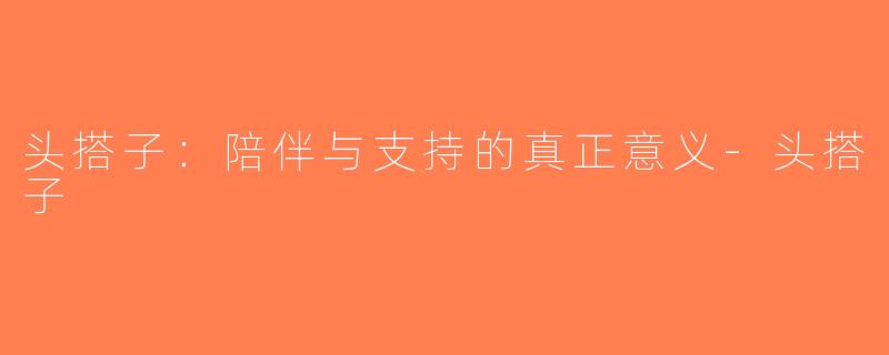 头搭子：陪伴与支持的真正意义-头搭子