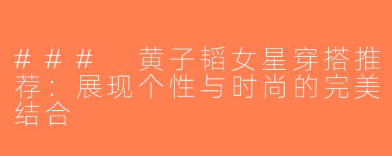 ### 黄子韬女星穿搭推荐：展现个性与时尚的完美结合