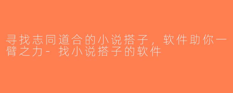 寻找志同道合的小说搭子，软件助你一臂之力-找小说搭子的软件