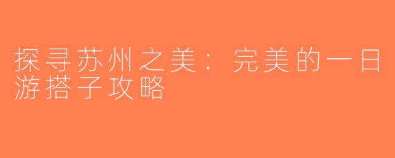 探寻苏州之美：完美的一日游搭子攻略
