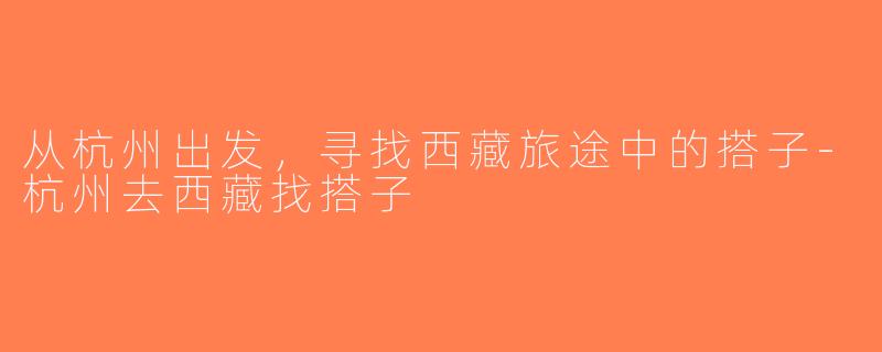 从杭州出发，寻找西藏旅途中的搭子-杭州去西藏找搭子