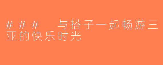 ### 与搭子一起畅游三亚的快乐时光