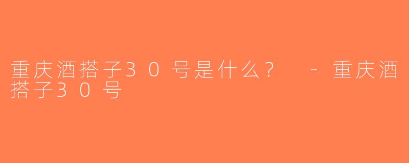 重庆酒搭子30号是什么？ -重庆酒搭子30号