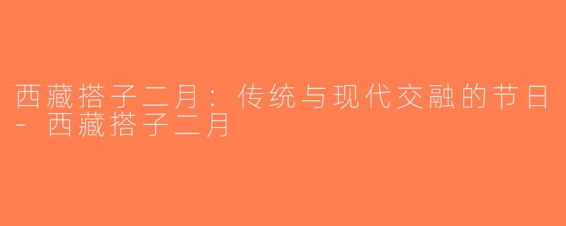 西藏搭子二月：传统与现代交融的节日-西藏搭子二月