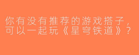 你有没有推荐的游戏搭子，可以一起玩《星穹铁道》？