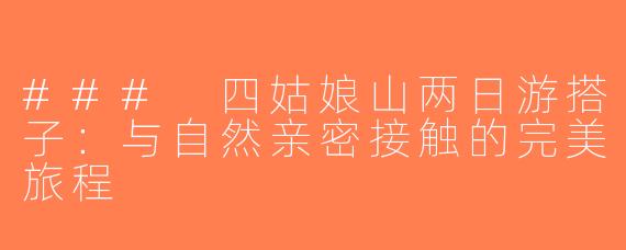 ### 四姑娘山两日游搭子：与自然亲密接触的完美旅程