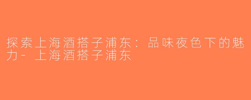 探索上海酒搭子浦东：品味夜色下的魅力-上海酒搭子浦东