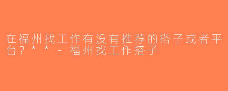 在福州找工作有没有推荐的搭子或者平台？**-福州找工作搭子